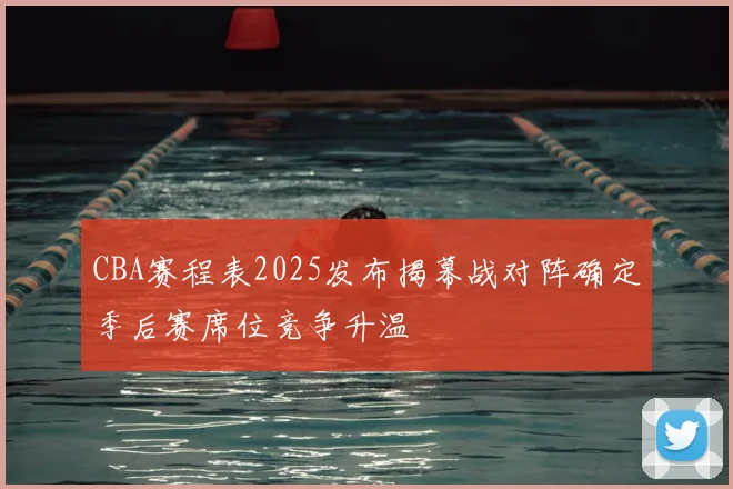 CBA赛程表2025发布揭幕战对阵确定季后赛席位竞争升温