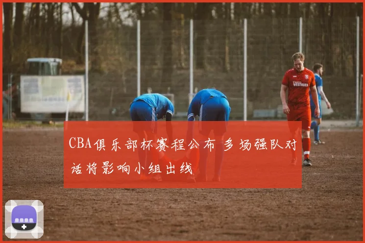 CBA俱乐部杯赛程公布 多场强队对话将影响小组出线
