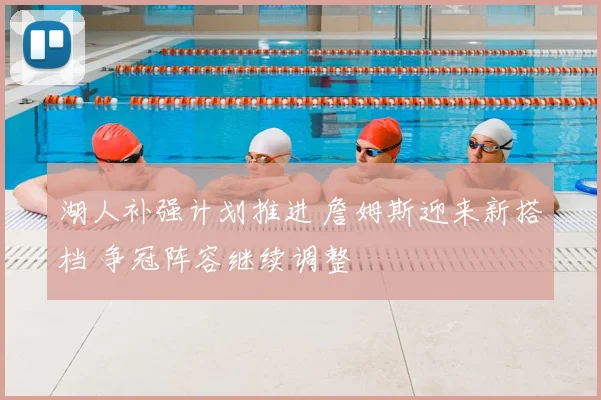 湖人补强计划推进 詹姆斯迎来新搭档 争冠阵容继续调整
