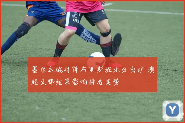 墨尔本城对阵布里斯班比分出炉 澳超交锋结果影响排名走势