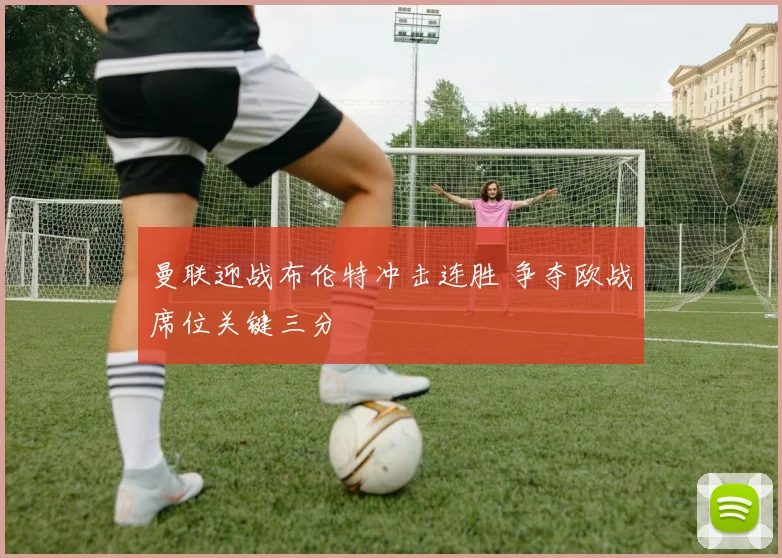 曼联迎战布伦特冲击连胜 争夺欧战席位关键三分
