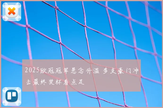 2025欧冠冠军悬念升温 多支豪门冲击最终奖杯看点足