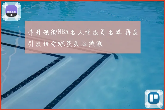 乔丹领衔NBA名人堂成员名单 再度引发传奇球星关注热潮