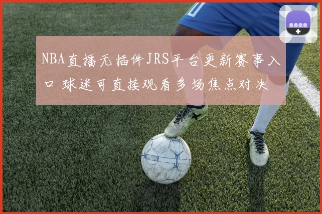 NBA直播无插件JRS平台更新赛事入口 球迷可直接观看多场焦点对决