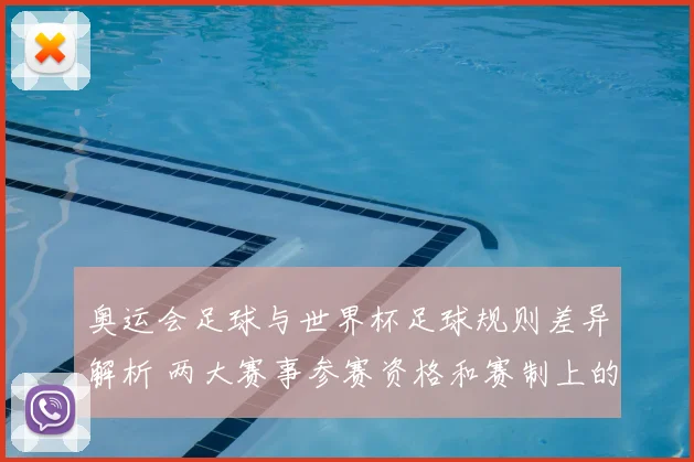 奥运会足球与世界杯足球规则差异解析 两大赛事参赛资格和赛制上的不同影响