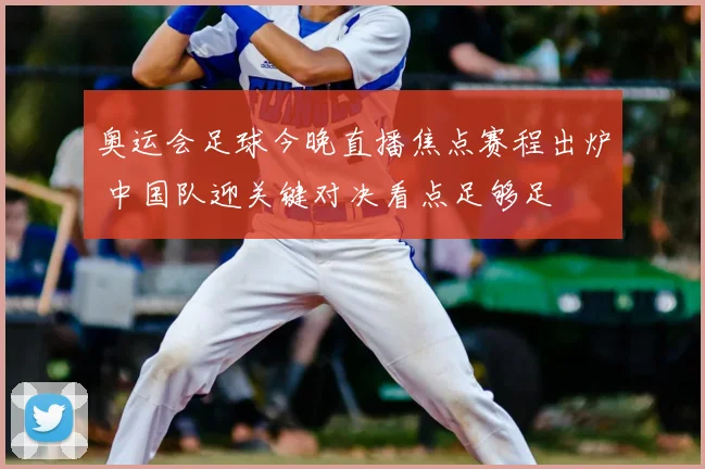 奥运会足球今晚直播焦点赛程出炉 中国队迎关键对决看点足够足
