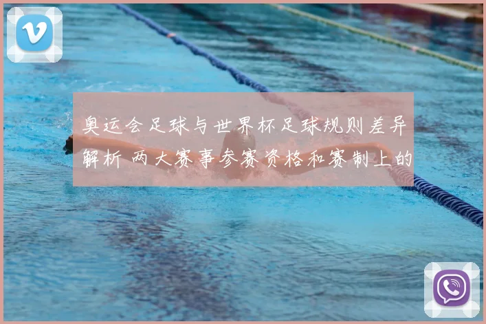 奥运会足球与世界杯足球规则差异解析 两大赛事参赛资格和赛制上的不同影响