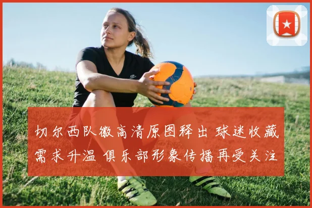 切尔西队徽高清原图释出 球迷收藏需求升温 俱乐部形象传播再受关注