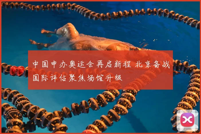 中国申办奥运会再启新程 北京备战国际评估聚焦场馆升级