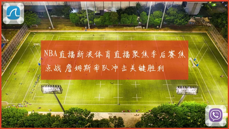 NBA直播新浪体育直播聚焦季后赛焦点战 詹姆斯率队冲击关键胜利