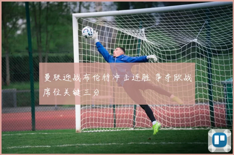 曼联迎战布伦特冲击连胜 争夺欧战席位关键三分