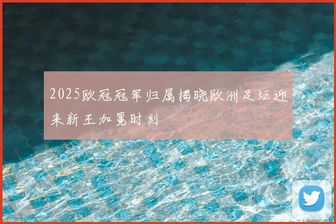 2025欧冠冠军归属揭晓欧洲足坛迎来新王加冕时刻