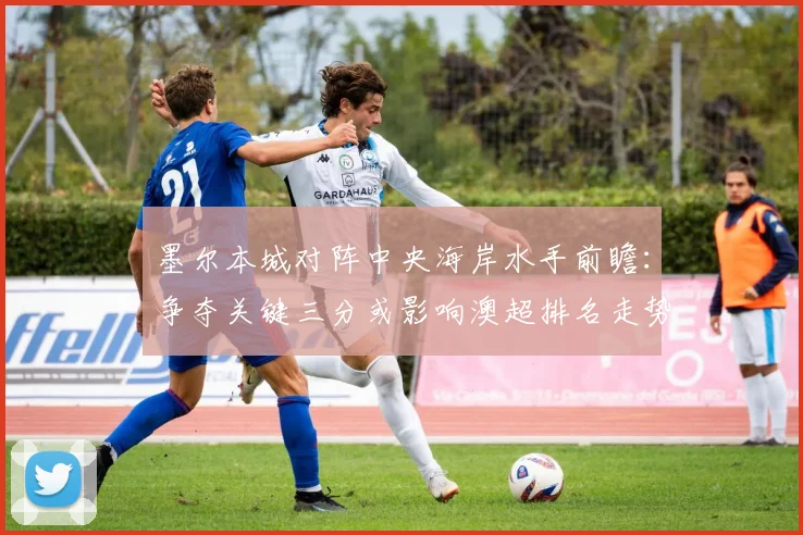 墨尔本城对阵中央海岸水手前瞻:争夺关键三分或影响澳超排名走势