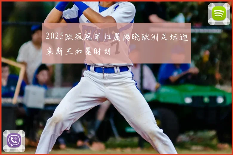 2025欧冠冠军归属揭晓欧洲足坛迎来新王加冕时刻