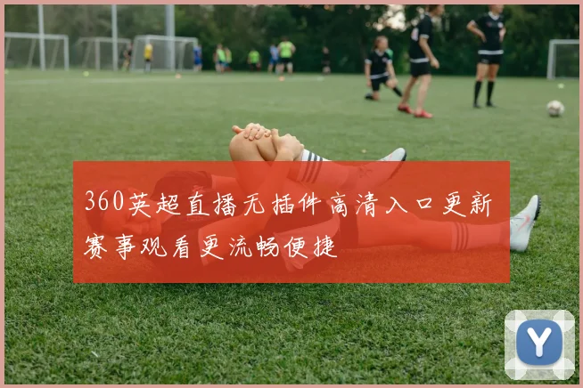 360英超直播无插件高清入口更新 赛事观看更流畅便捷