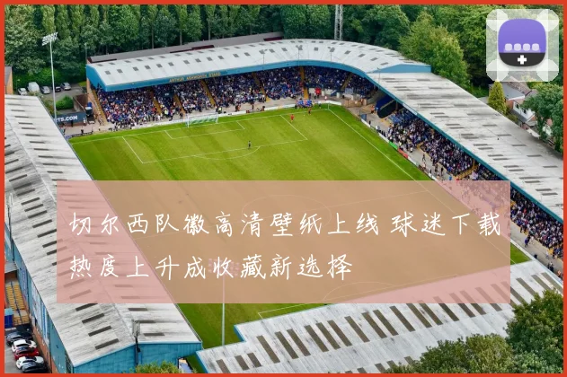 切尔西队徽高清壁纸上线 球迷下载热度上升成收藏新选择