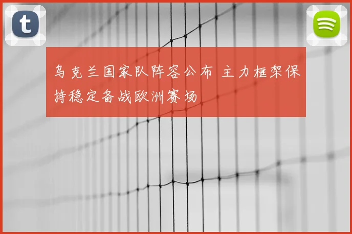 乌克兰国家队阵容公布 主力框架保持稳定备战欧洲赛场