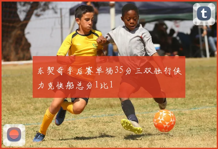东契奇季后赛单场35分三双独行侠力克快船总分1比1