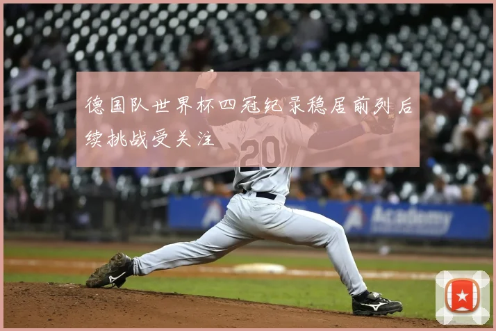 德国队世界杯四冠纪录稳居前列后续挑战受关注