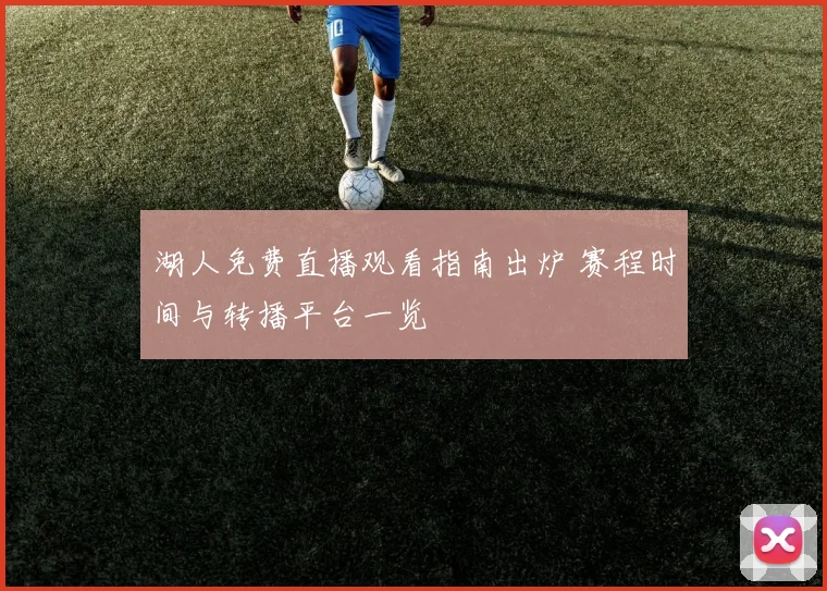 湖人免费直播观看指南出炉 赛程时间与转播平台一览