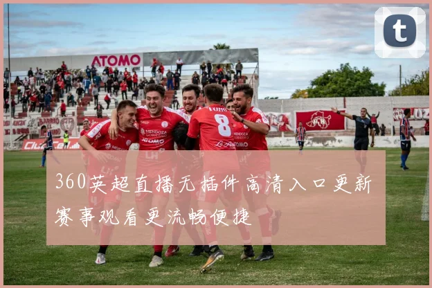 360英超直播无插件高清入口更新 赛事观看更流畅便捷