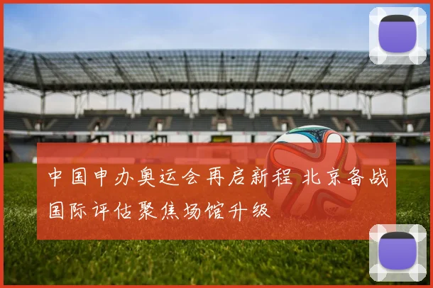 中国申办奥运会再启新程 北京备战国际评估聚焦场馆升级