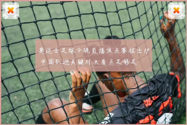 奥运会足球今晚直播焦点赛程出炉 中国队迎关键对决看点足够足