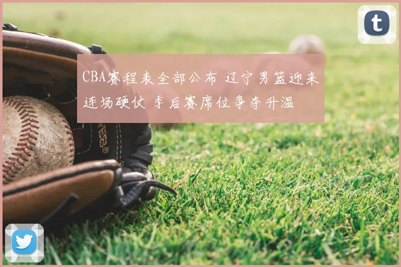 CBA赛程表全部公布 辽宁男篮迎来连场硬仗 季后赛席位争夺升温
