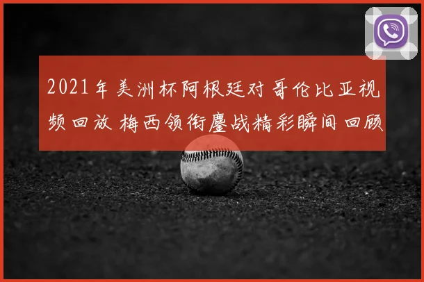 2021年美洲杯阿根廷对哥伦比亚视频回放 梅西领衔鏖战精彩瞬间回顾