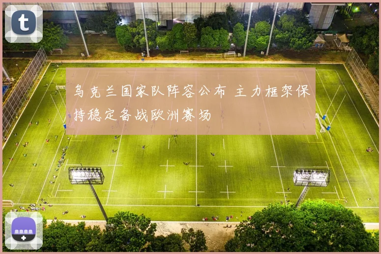 乌克兰国家队阵容公布 主力框架保持稳定备战欧洲赛场