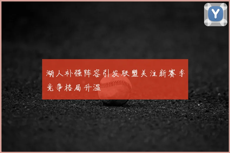 湖人补强阵容引发联盟关注新赛季竞争格局升温