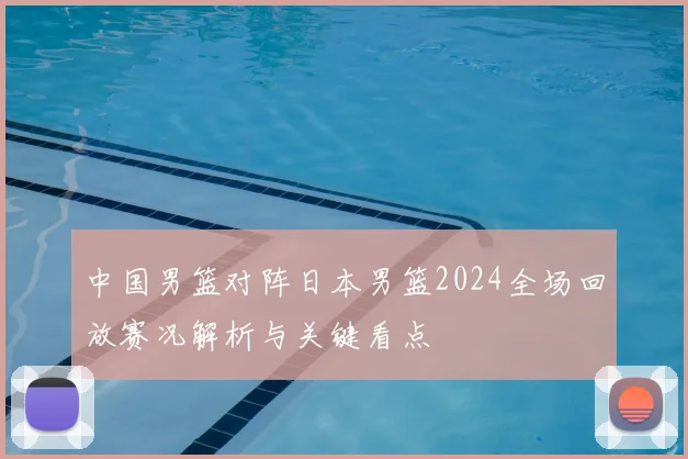 中国男篮对阵日本男篮2024全场回放赛况解析与关键看点