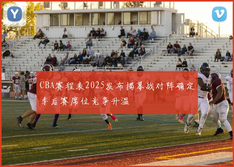 CBA赛程表2025发布揭幕战对阵确定季后赛席位竞争升温