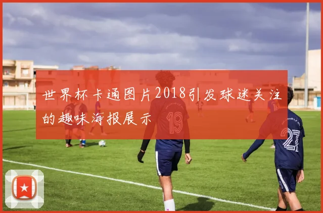 世界杯卡通图片2018引发球迷关注的趣味海报展示