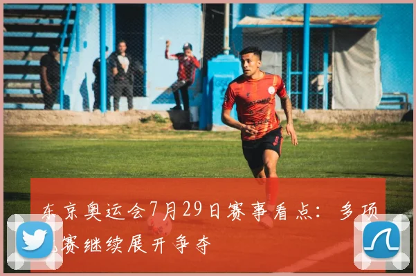 东京奥运会7月29日赛事看点:多项比赛继续展开争夺
