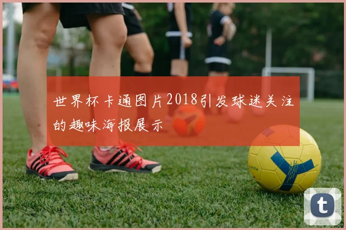 世界杯卡通图片2018引发球迷关注的趣味海报展示