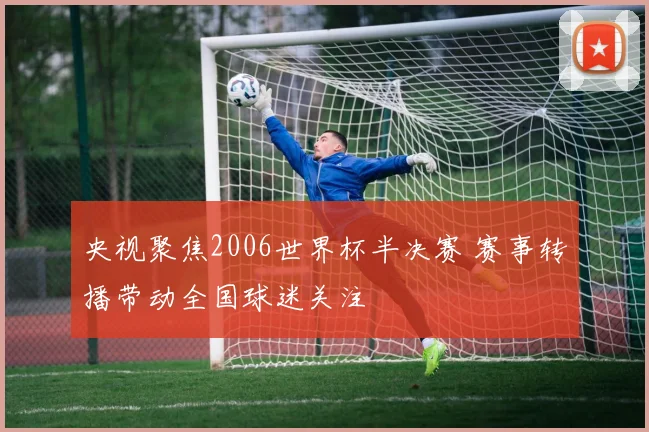 央视聚焦2006世界杯半决赛 赛事转播带动全国球迷关注