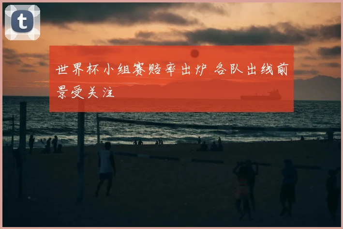 世界杯小组赛赔率出炉 各队出线前景受关注